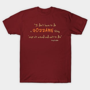 i don't have to do a goddamn thing 'cept sit around and wait to die T-Shirt